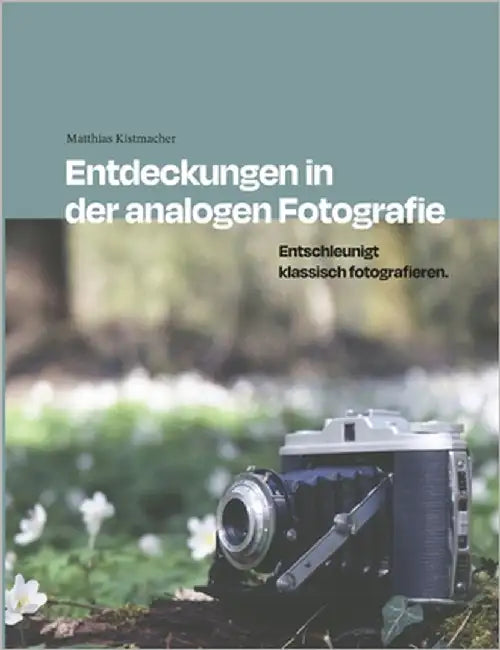 Entdeckungen in der analogen Fotografie: Entschleunigt klassisch fotografieren. by Kistmacher, Matthias