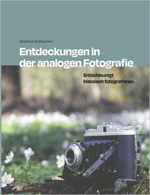 Entdeckungen in der analogen Fotografie: Entschleunigt klassisch fotografieren. by Matthias Kistmacher