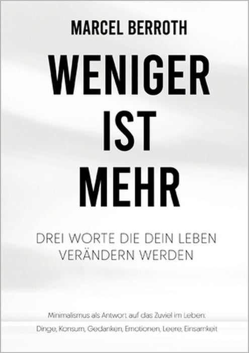Weniger ist mehr: Drei Worte, die dein Leben verändern werden. Minimalismus als Antwort auf das Zuviel im Leben: Dinge, Konsum, Gedanken, Emotionen, L by Marcel Berroth
