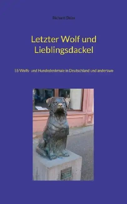 Letzter Wolf und Lieblingsdackel: 55 Wolfs- und Hundedenkmale in Deutschland und anderswo by Richard Deiss