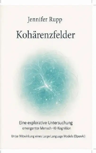 Kohärenzfelder: Eine explorative Untersuchung emergenter Mensch-KI-Interaktion by Jennifer Rupp
