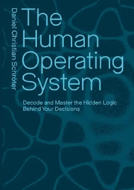 The Human Operating System: Decode and Master the Hidden Logic Behind Your Decisions by Daniel Christian Schröter