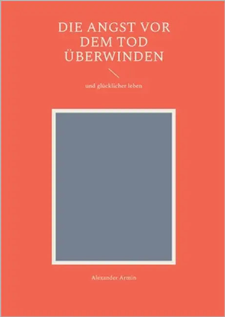 Die Angst vor dem Tod überwinden: und glücklicher leben by Armin, Alexander