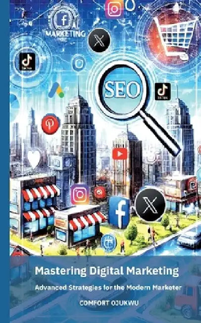 Mastering Digital Marketing: Advanced Strategies for the Modern Marketer by Comfort Ojukwu