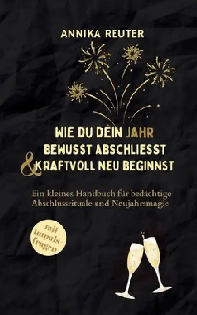 Wie du dein Jahr bewusst abschliesst und kraftvoll neu beginnst: Ein kleines Handbuch für bedächtige Abschlussrituale und Neujahrsmagie by Annika Reuter