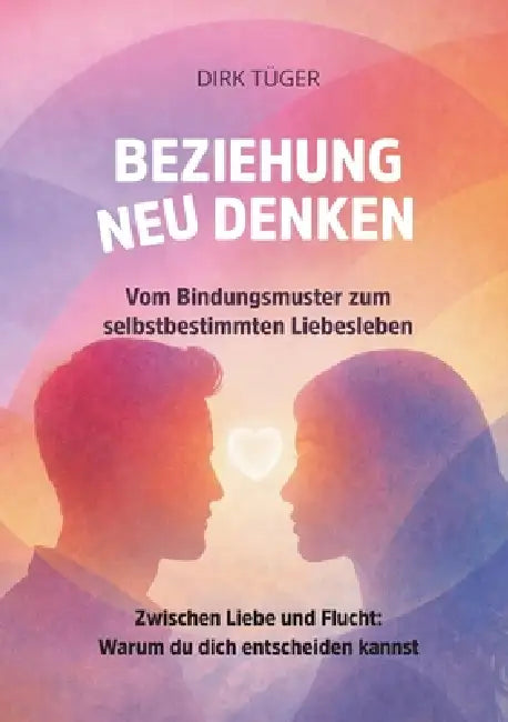 Beziehung neu Denken: Vom Bindungsmuster zum selbstbestimmten Liebesleben by Dirk Tüger