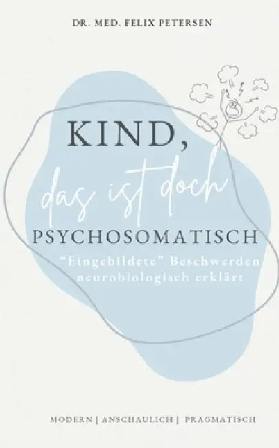 Kind, das ist doch psychosomatisch: Eingebildete Beschwerden neurobiologisch erklärt by Felix Petersen