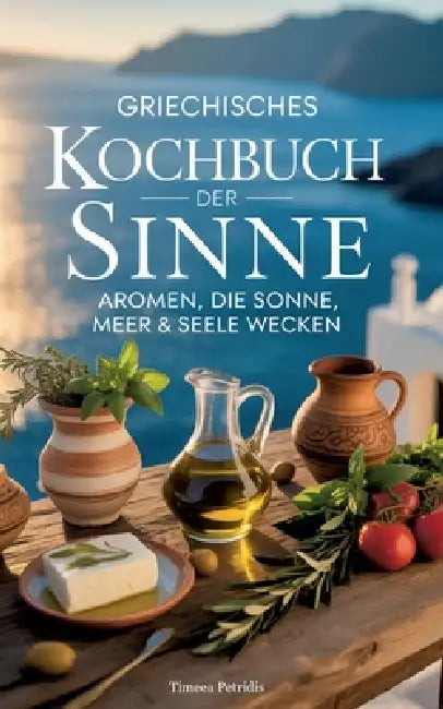 Griechisches Kochbuch der Sinne: Aromen, die Sonne, Meer & Seele wecken by Timeea Petridis