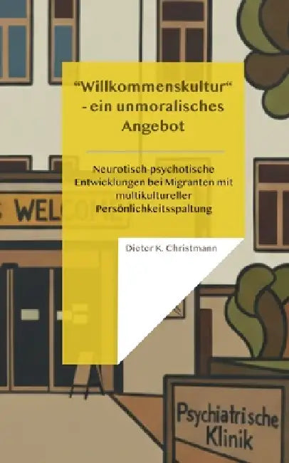 Wilkommenskultur - ein unmoralisches Angebot: Neurotisch-psychotische Entwicklungen bei Migranten mit multikultureller Persönlichkeitsspaltung by Dieter K. Christmann