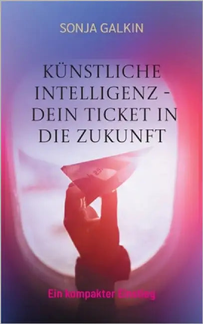 Künstliche Intelligenz - Dein Ticket in die Zukunft: Ein kompakter Einstieg by Galkin, Sonja