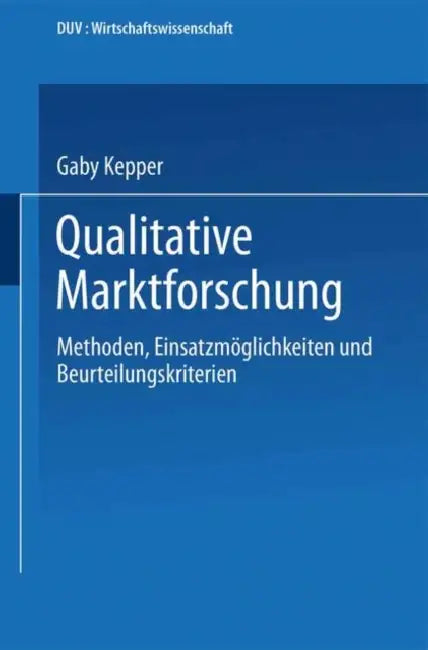 Qualitative Marktforschung: Methoden, Einsatzmöglichkeiten Und Beurteilungskriterien by Gaby Kepper