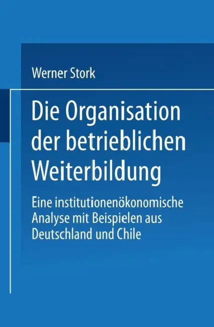 Die Organisation Der Betrieblichen Weiterbildung: Eine Institutionenökonomische Analyse Mit Beispielen Aus Deutschland Und Chile by Werner Stork