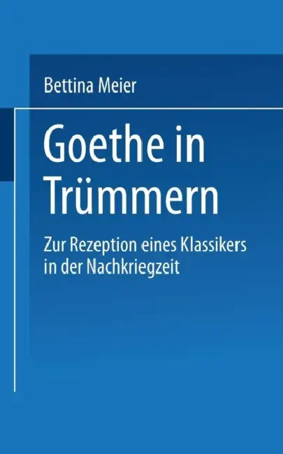 Goethe in Trümmern: Zur Rezeption Eines Klassikers in Der Nachkriegszeit by Bettina Meier