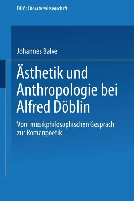 Ästhetik Und Anthropologie Bei Alfred Döblin: Vom Musikphilosophischen Gespräch Zur Romanpoetik by Johannes Balve