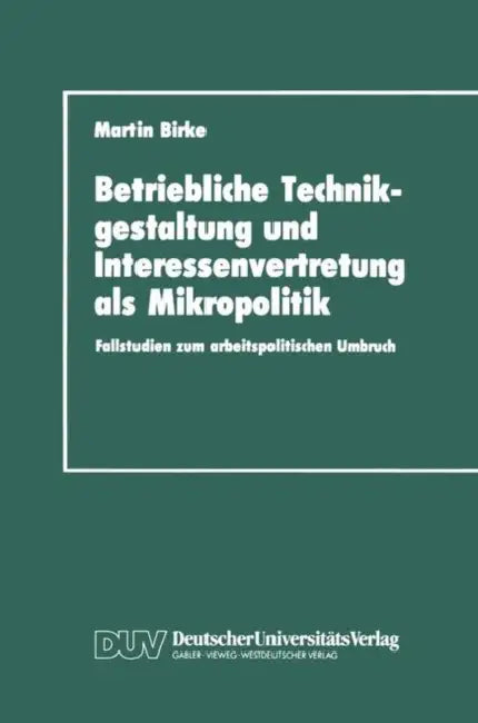 Betriebliche Technikgestaltung Und Interessenvertretung ALS Mikropolitik: Fallstudien Zum Arbeitspolitischen Umbruch by Martin Birke