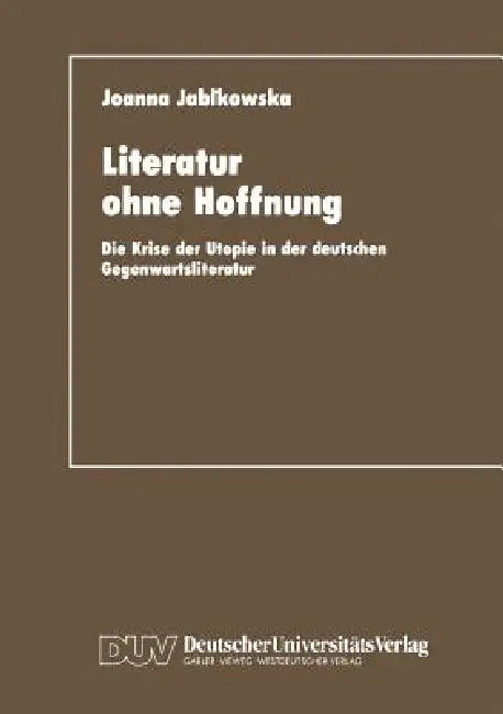 Literatur Ohne Hoffnung: Die Krise Der Utopie in Der Deutschen Gegenwartsliteratur by Joanna Jabkowska
