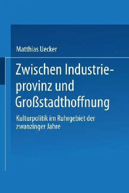 Zwischen Industrieprovinz Und Großstadthoffnung: Kulturpolitik Im Ruhrgebiet Der Zwanziger Jahre by Matthias Uecker