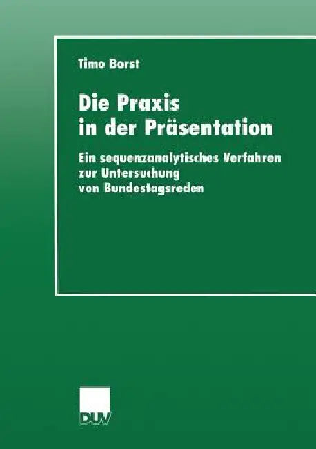 Die PRAXIS in Der Präsentation: Ein Sequenzanalytisches Verfahren Zur Untersuchung Von Bundestagsreden by Timo Borst