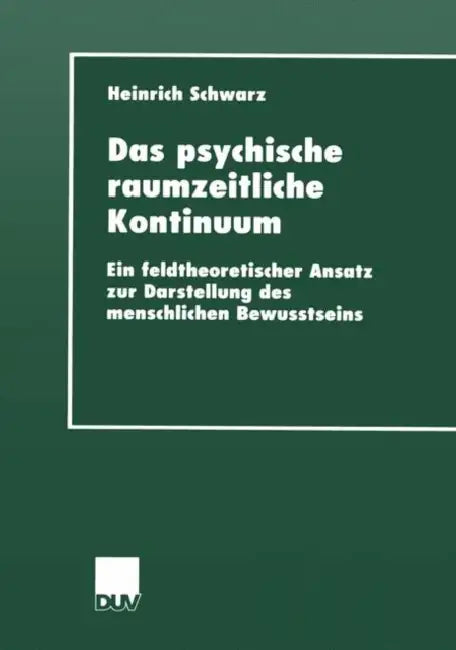 Das Psychische Raumzeitliche Kontinuum: Ein Feldtheoretischer Ansatz Zur Darstellung Des Menschlichen Bewusstseins by Heinrich Schwarz