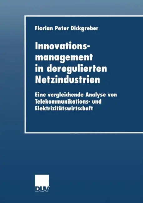 Innovationsmanagement in Deregulierten Netzindustrien: Eine Vergleichende Analyse Von Telekommunikations- Und Elektrizitätswirtschaft by Florian Peter Dickgreber