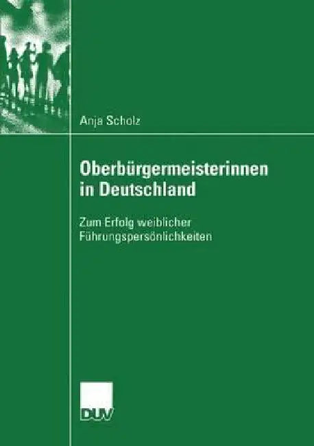 Oberbürgermeisterinnen in Deutschland: Zum Erfolg Weiblicher Führungspersönlichkeiten by Anja Scholz