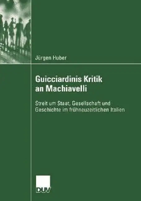 Guicciardinis Kritik an Machiavelli: Streit Um Staat, Gesellschaft Und Geschichte Im Frühneuzeitlichen Italien by Jürgen Huber
