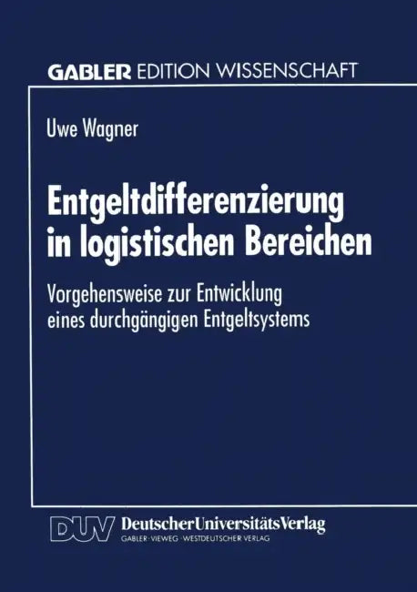 Entgeltdifferenzierung in Logistischen Bereichen: Vorgehensweise Zur Entwicklung Eines Durchgängigen Entgeltsystems by Uwe Wagner