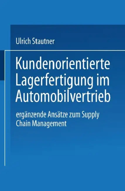 Kundenorientierte Lagerfertigung Im Automobilvertrieb: Ergänzende Ansätze Zum Supply Chain Management by Ulrich Stautner