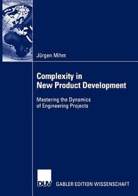 Complexity in New Product Development: Mastering the Dynamics of Engineering Projects by Jürgen Mihm