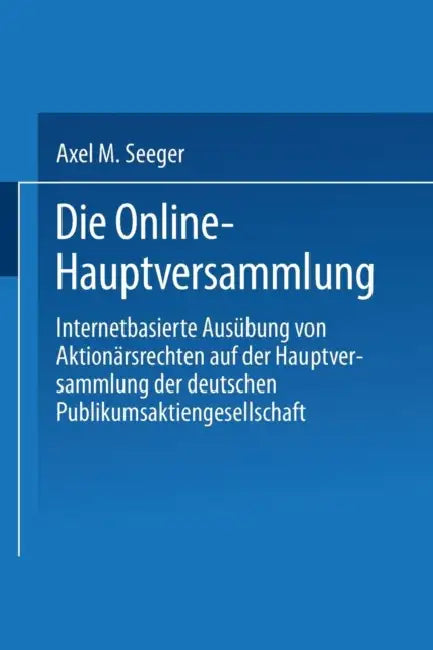 Die Online-Hauptversammlung: Internetbasierte Ausübung Von Aktionärsrechten Auf Der Hauptversammlung Der Deutschen Publikumsaktiengesellschaft by Axel M. Seeger