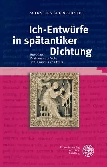 Ich-Entwurfe in Spatantiker Dichtung: Ausonius, Paulinus Von Nola Und Paulinus Von Pella by Anika Lisa Kleinschmidt