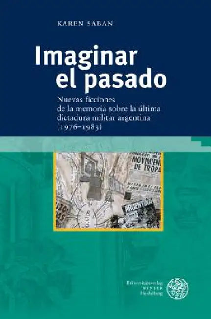 Imaginar El Pasado: Nuevas Ficciones de la Memoria Sobre La Ultima Dictadura Militar Argentina (1976-1983) by Karen Saban