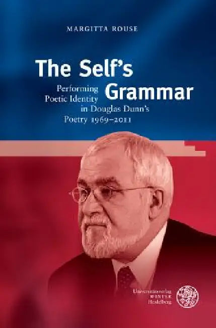 The Self's Grammar: Performing Poetic Identity in Douglas Dunn's Poetry 1969-2011 by Margitta Rouse