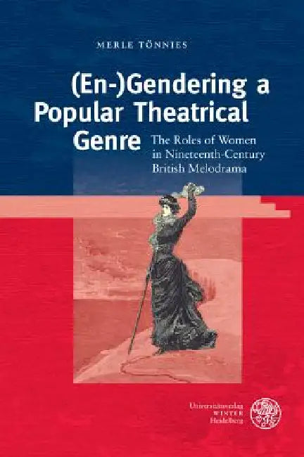 (En-)Gendering a Popular Theatrical Genre: The Roles of Women in Nineteenth-Century British Melodrama by Merle Tonnies