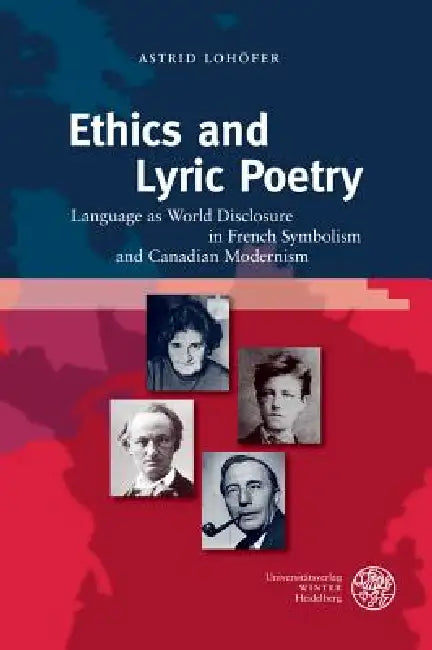 Ethics and Lyric Poetry: Language as World Disclosure in French Symbolism and Canadian Modernism by Astrid Lohofer
