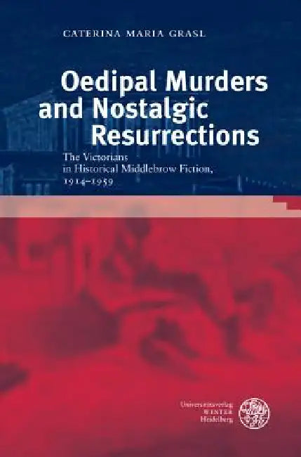 Oedipal Murders and Nostalgic Resurrections: The Victorians in Historical Middlebrow Fiction, 1914-1959 by Caterina Grasl