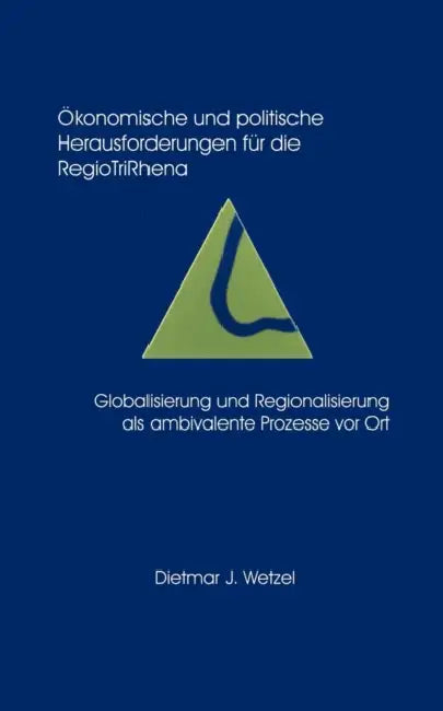 Ökonomische und politische Herausforderungen für die Regio Tri Rhena Globalisierung und Regionalisierung als ambiralente by Dietmar Jürgen Wetzel