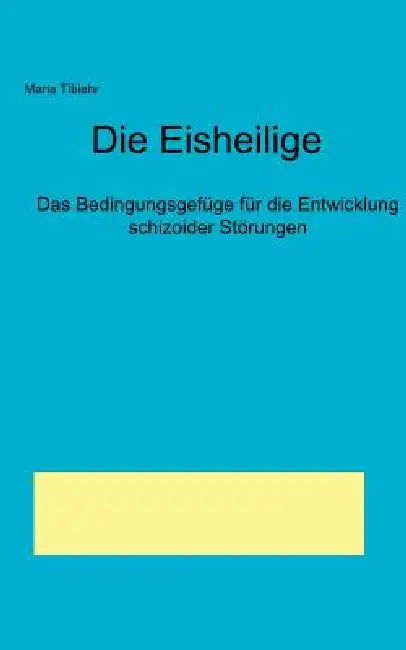 Die Eisheilige - Das Bedingungsgefüge für die Entwicklung schizoider Störungen by Maria Tibier