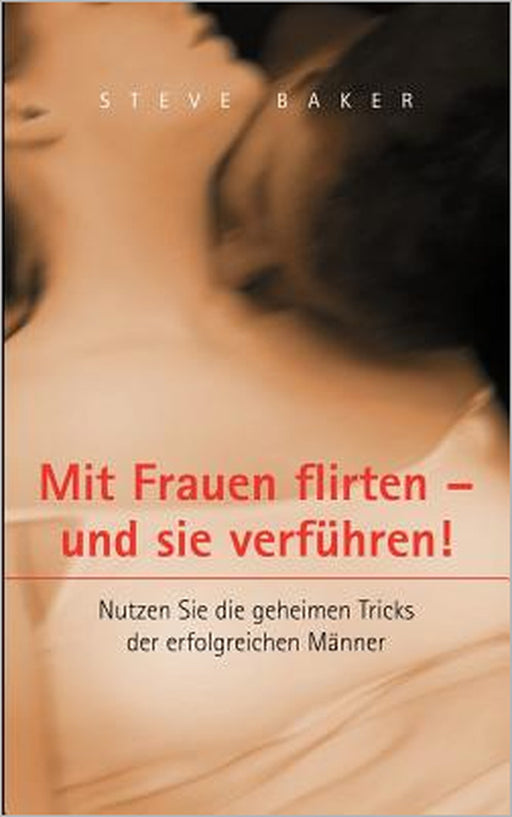 Mit Frauen flirten - und sie verführen: Nutzen Sie die geheimen Tricks der erfolgreichen Männer by Steve Baker