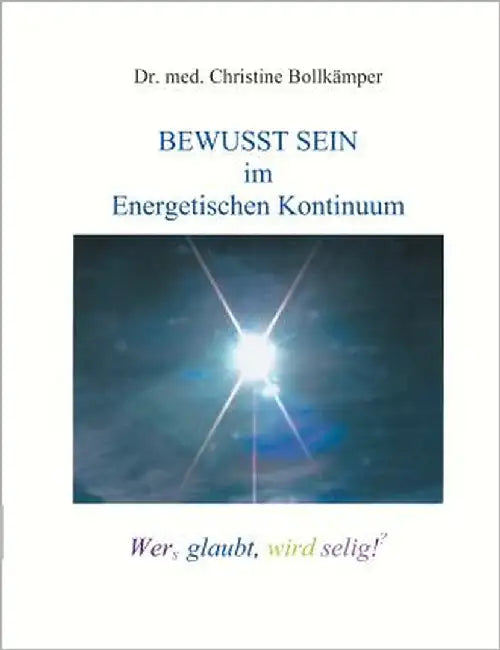 Bewusst Sein im Energetischen Kontinuum: Wers glaubt, wird selig! (?) by Bollkämper, Med Christine