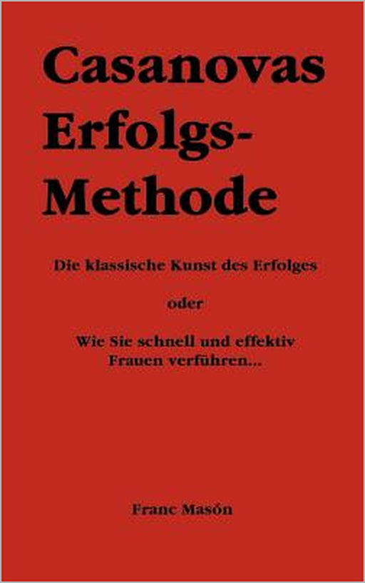 Casanovas Erfolgs-Methode: Die klassische Kunst des Erfolges - oder Wie Sie schnell und effektiv Frauen verführen... by Franc Masón