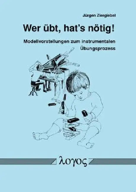 Wer Ubt, Hat's Notig! Modellvorstellungen Zum Instrumentalen Ubungsprozess by Jurgen Ziergiebel