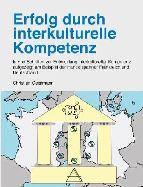 Erfolg durch interkulturelle Kompetenz: In drei Schritten zur Entwicklung interkultureller Kompetenz aufgezeigt am Beispiel der Handelspartner Frankre by Christian Geistmann
