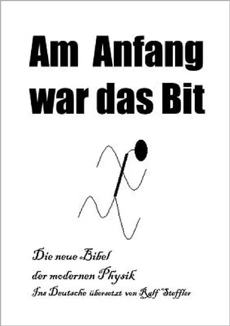 Am Anfang war das Bit: Die neue Bibel der modernen Physik, Ins Deutsche übersetzt von Ralf Steffler by Steffler, Ralf
