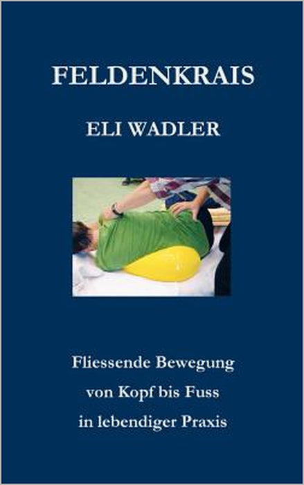 Feldenkrais Eli Wadler: Fliessende Bewegung von Kopf bis Fuss in lebendiger Praxis by Helmut Wehren