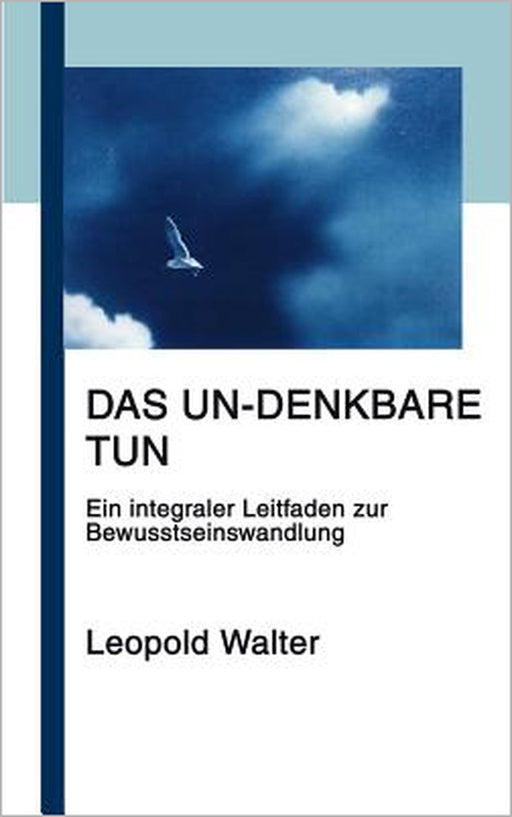 Das Un-denkbare tun: Ein integraler Leitfaden zur Bewusstseinswandlung by Leopold Walter