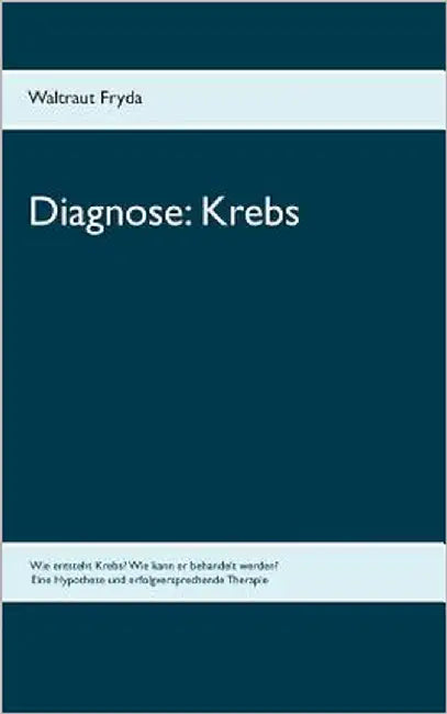 Diagnose: Krebs: Wie entsteht Krebs? Wie kann er behandelt werden? Eine Hypothese und erfolgversprechende Therapie by Fryda, Waltraut