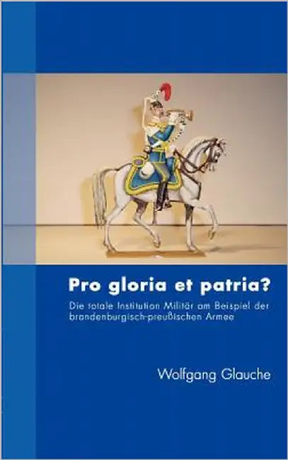 Pro gloria et patria ?: Die totale Institution Militär am Beispiel der brandenburgisch-preußischen Armee by Glauche, Wolfgang