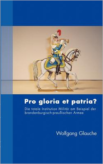 Pro gloria et patria ?: Die totale Institution Militär am Beispiel der brandenburgisch-preußischen Armee by Wolfgang Glauche