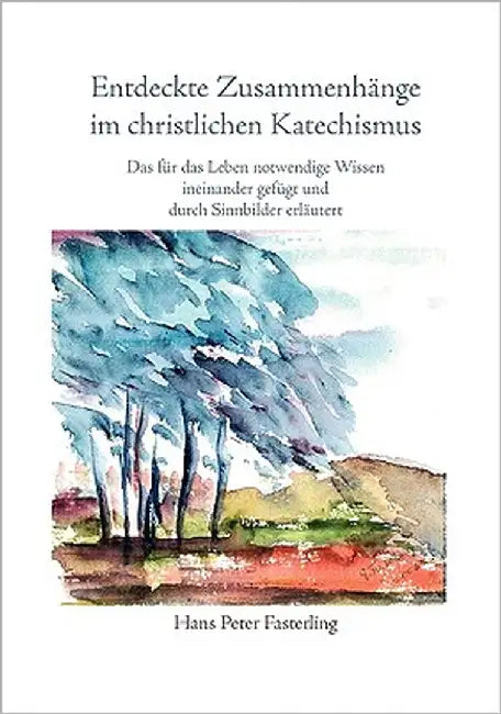 Entdeckte Zusammenhänge im christlichen Katechismus: Das für das Leben notwendige Wissen ineinander gefügt und durch Sinnbilder erläutert by Fasterling, Hans Peter